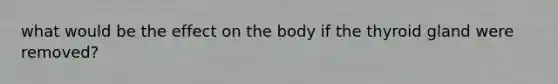 what would be the effect on the body if the thyroid gland were removed?