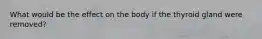 What would be the effect on the body if the thyroid gland were removed?