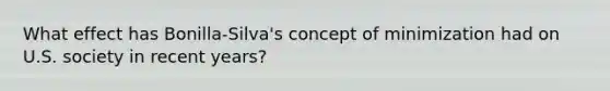 What effect has Bonilla-Silva's concept of minimization had on U.S. society in recent years?