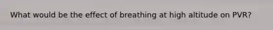 What would be the effect of breathing at high altitude on PVR?