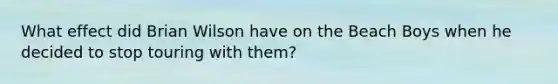 What effect did Brian Wilson have on the Beach Boys when he decided to stop touring with them?