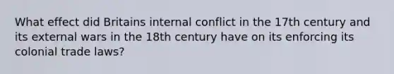 What effect did Britains internal conflict in the 17th century and its external wars in the 18th century have on its enforcing its colonial trade laws?