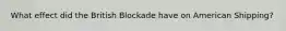 What effect did the British Blockade have on American Shipping?