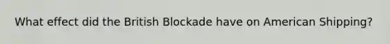 What effect did the British Blockade have on American Shipping?