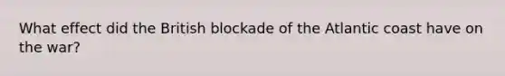 What effect did the British blockade of the Atlantic coast have on the war?