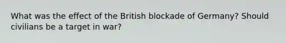 What was the effect of the British blockade of Germany? Should civilians be a target in war?