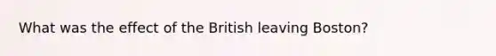 What was the effect of the British leaving Boston?