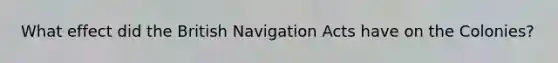 What effect did the British Navigation Acts have on the Colonies?