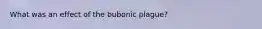 What was an effect of the bubonic plague?