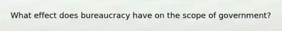 What effect does bureaucracy have on the scope of government?