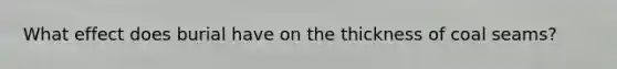 What effect does burial have on the thickness of coal seams?
