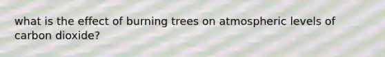 what is the effect of burning trees on atmospheric levels of carbon dioxide?