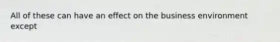 All of these can have an effect on the business environment except
