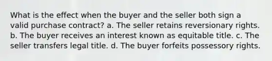 What is the effect when the buyer and the seller both sign a valid purchase contract? a. The seller retains reversionary rights. b. The buyer receives an interest known as equitable title. c. The seller transfers legal title. d. The buyer forfeits possessory rights.