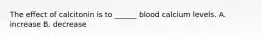 The effect of calcitonin is to ______ blood calcium levels. A. increase B. decrease