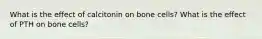 What is the effect of calcitonin on bone cells? What is the effect of PTH on bone cells?
