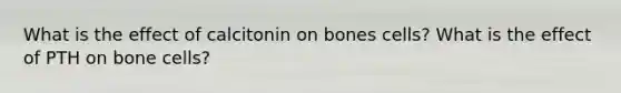 What is the effect of calcitonin on bones cells? What is the effect of PTH on bone cells?