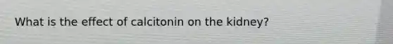 What is the effect of calcitonin on the kidney?
