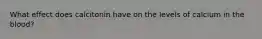 What effect does calcitonin have on the levels of calcium in the blood?