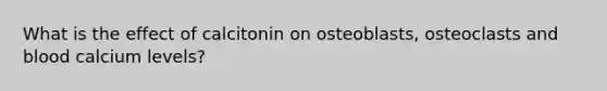 What is the effect of calcitonin on osteoblasts, osteoclasts and blood calcium levels?