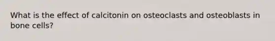 What is the effect of calcitonin on osteoclasts and osteoblasts in bone cells?