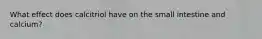 What effect does calcitriol have on the small intestine and calcium?