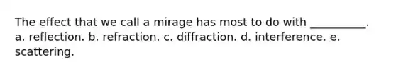 The effect that we call a mirage has most to do with __________. a. reflection. b. refraction. c. diffraction. d. interference. e. scattering.