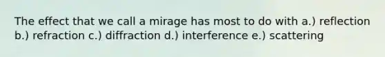 The effect that we call a mirage has most to do with a.) reflection b.) refraction c.) diffraction d.) interference e.) scattering