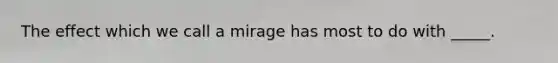 The effect which we call a mirage has most to do with _____.