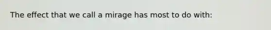 The effect that we call a mirage has most to do with: