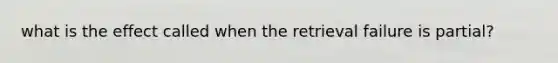 what is the effect called when the retrieval failure is partial?