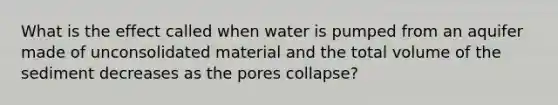 What is the effect called when water is pumped from an aquifer made of unconsolidated material and the total volume of the sediment decreases as the pores collapse?