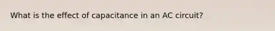 What is the effect of capacitance in an AC circuit?