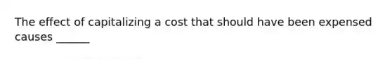 The effect of capitalizing a cost that should have been expensed causes ______