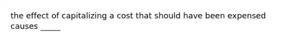 the effect of capitalizing a cost that should have been expensed causes _____