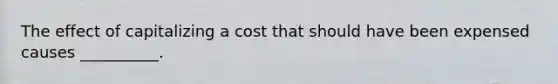 The effect of capitalizing a cost that should have been expensed causes __________.