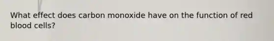 What effect does carbon monoxide have on the function of red blood cells?