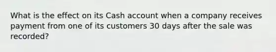 What is the effect on its Cash account when a company receives payment from one of its customers 30 days after the sale was recorded?