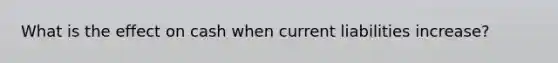 What is the effect on cash when current liabilities increase?