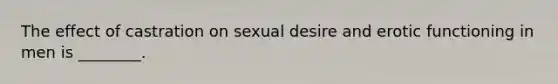 The effect of castration on sexual desire and erotic functioning in men is ________.