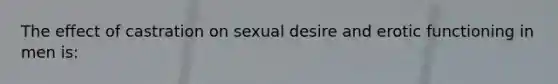 The effect of castration on sexual desire and erotic functioning in men is: