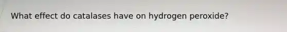 What effect do catalases have on hydrogen peroxide?