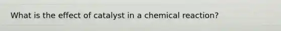 What is the effect of catalyst in a chemical reaction?