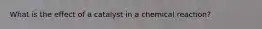 What is the effect of a catalyst in a chemical reaction?