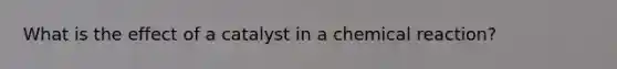 What is the effect of a catalyst in a chemical reaction?