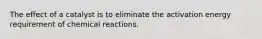 The effect of a catalyst is to eliminate the activation energy requirement of chemical reactions.