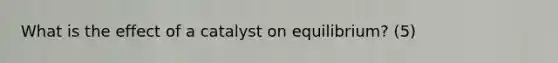 What is the effect of a catalyst on equilibrium? (5)