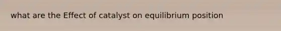 what are the Effect of catalyst on equilibrium position