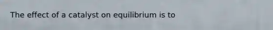 The effect of a catalyst on equilibrium is to