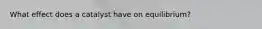 What effect does a catalyst have on equilibrium?